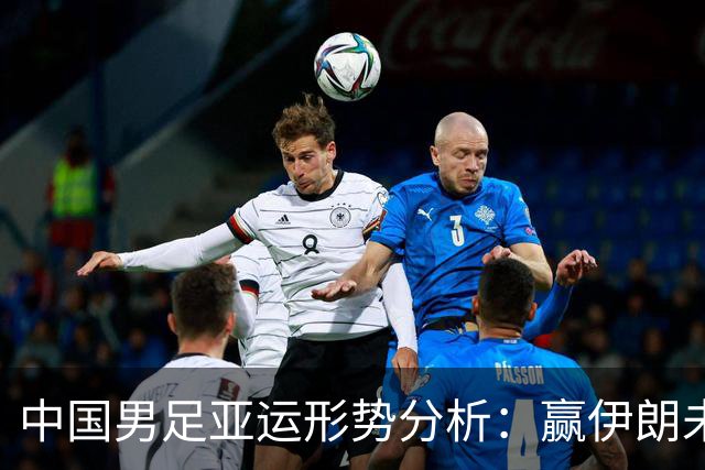 中国男足亚运形势分析：赢伊朗未必确保晋级！极端情况可能两连胜仍出局